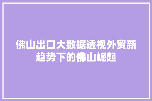 佛山出口大数据透视外贸新趋势下的佛山崛起 电脑基础 佛山出口大数据透视外贸新趋势下的佛山崛起 电脑基础