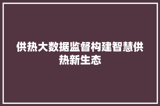 供热大数据监督构建智慧供热新生态