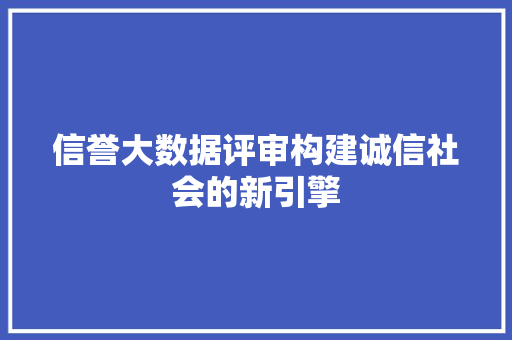 信誉大数据评审构建诚信社会的新引擎 电脑基础