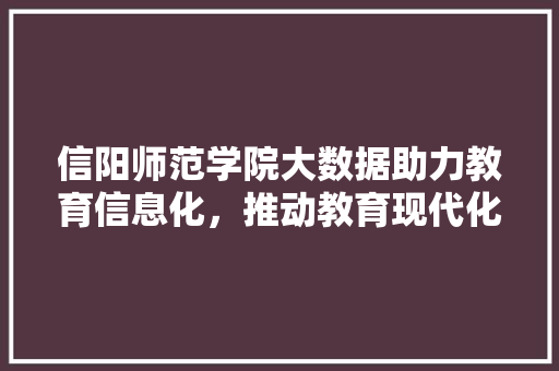 信阳师范学院大数据助力教育信息化,推动教育现代化 电脑配置 信阳师范学院大数据助力教育信息化,推动教育现代化 电脑配置