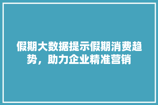 假期大数据提示假期消费趋势,助力企业精准营销 电脑基础 假期大数据提示假期消费趋势,助力企业精准营销 电脑基础