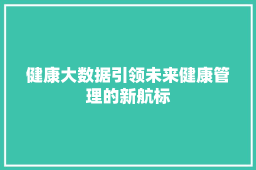 健康大数据引领未来健康管理的新航标 编程语言 健康大数据引领未来健康管理的新航标 编程语言