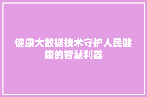 健康大数据技术守护人民健康的智慧利器 电脑基础 健康大数据技术守护人民健康的智慧利器 电脑基础