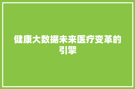 健康大数据未来医疗变革的引擎 编程语言 健康大数据未来医疗变革的引擎 编程语言