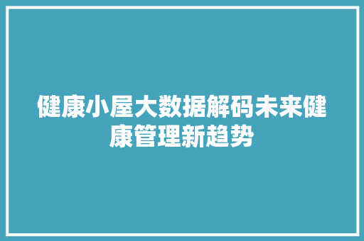 健康小屋大数据解码未来健康管理新趋势 网络技术 健康小屋大数据解码未来健康管理新趋势 网络技术