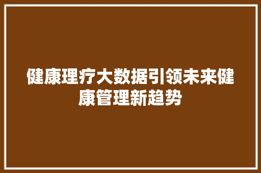 健康理疗大数据引领未来健康管理新趋势 网络技术 健康理疗大数据引领未来健康管理新趋势 网络技术