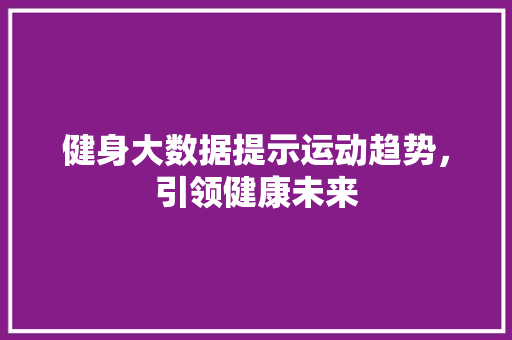 健身大数据提示运动趋势，引领健康未来 编程语言