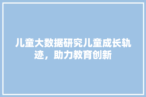 儿童大数据研究儿童成长轨迹，助力教育创新 电脑基础