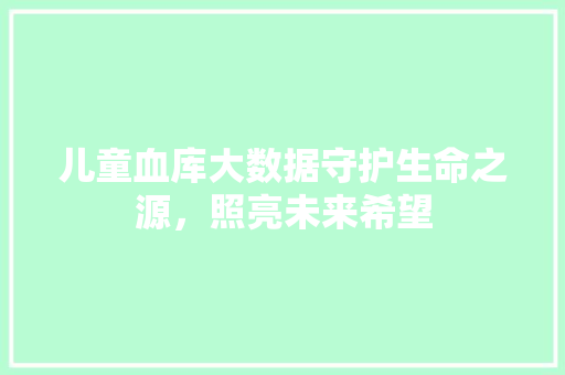 儿童血库大数据守护生命之源，照亮未来希望 网络技术