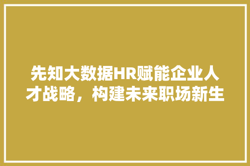 先知大数据HR赋能企业人才战略，构建未来职场新生态 操作系统