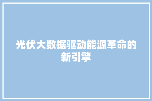 光伏大数据驱动能源革命的新引擎 电脑故障维修 光伏大数据驱动能源革命的新引擎 电脑故障维修