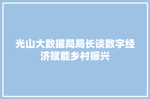 光山大数据局局长谈数字经济赋能乡村振兴 操作系统 光山大数据局局长谈数字经济赋能乡村振兴 操作系统