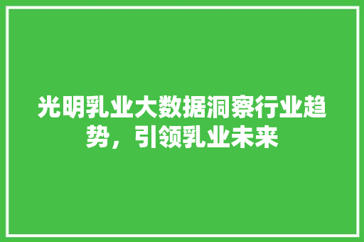 光明乳业大数据洞察行业趋势,引领乳业未来 网络技术 光明乳业大数据洞察行业趋势,引领乳业未来 网络技术