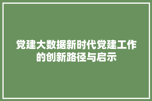 党建大数据新时代党建工作的创新路径与启示 网络技术