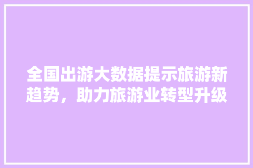 全国出游大数据提示旅游新趋势，助力旅游业转型升级 操作系统