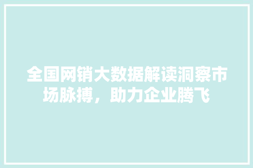 全国网销大数据解读洞察市场脉搏,助力企业腾飞 电脑基础 全国网销大数据解读洞察市场脉搏,助力企业腾飞 电脑基础