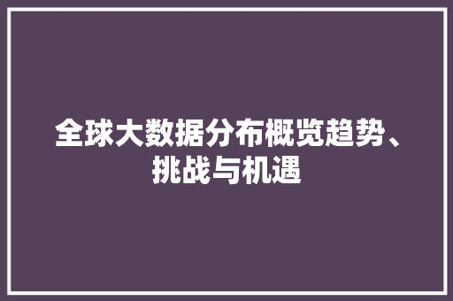 全球大数据分布概览趋势、挑战与机遇 网络技术