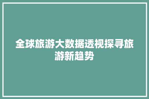 全球旅游大数据透视探寻旅游新趋势