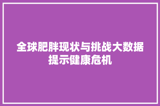 全球肥胖现状与挑战大数据提示健康危机