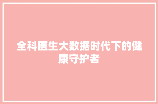 全科医生大数据时代下的健康守护者 网络技术