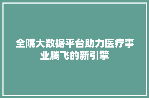 全院大数据平台助力医疗事业腾飞的新引擎