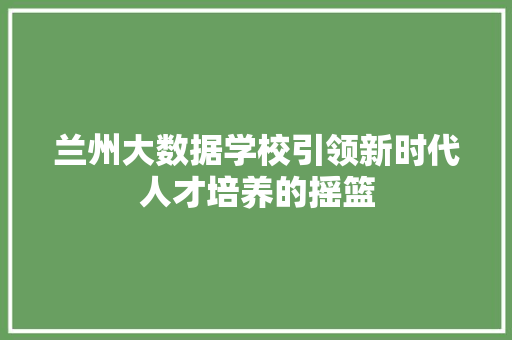 兰州大数据学校引领新时代人才培养的摇篮 电脑基础 兰州大数据学校引领新时代人才培养的摇篮 电脑基础