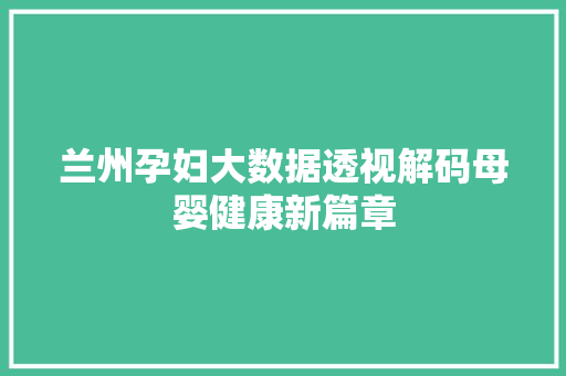 兰州孕妇大数据透视解码母婴健康新篇章