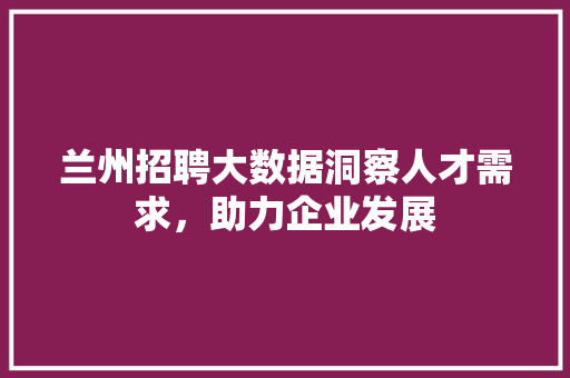 兰州招聘大数据洞察人才需求,助力企业发展 兰州招聘大数据洞察人才需求,助力企业发展