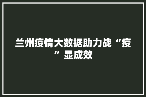 兰州疫情大数据助力战“疫”显成效