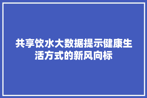 共享饮水大数据提示健康生活方式的新风向标 网络技术