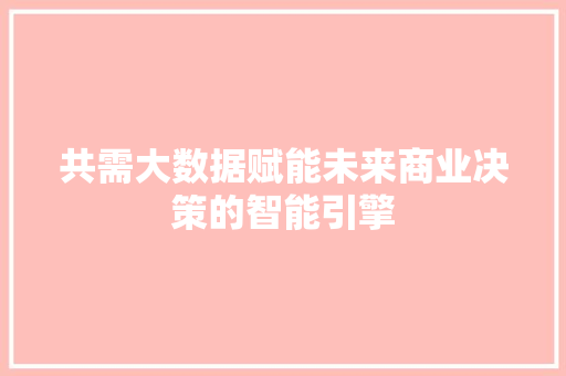 共需大数据赋能未来商业决策的智能引擎