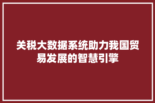 关税大数据系统助力我国贸易发展的智慧引擎 操作系统 关税大数据系统助力我国贸易发展的智慧引擎 操作系统