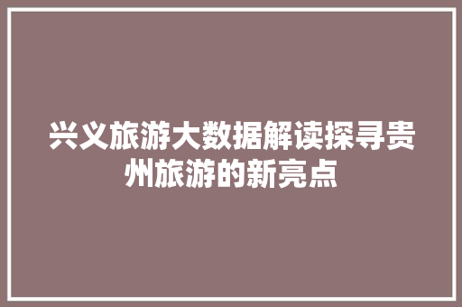 兴义旅游大数据解读探寻贵州旅游的新亮点 电脑基础
