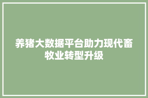 养猪大数据平台助力现代畜牧业转型升级 编程语言 养猪大数据平台助力现代畜牧业转型升级 编程语言