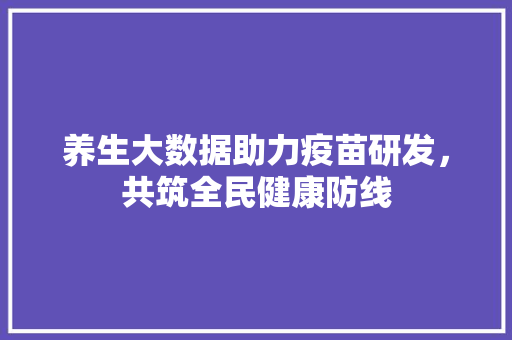 养生大数据助力疫苗研发，共筑全民健康防线
