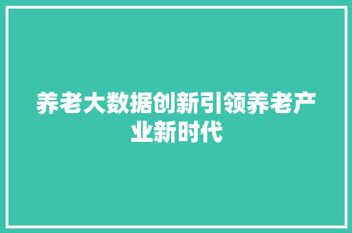 养老大数据创新引领养老产业新时代