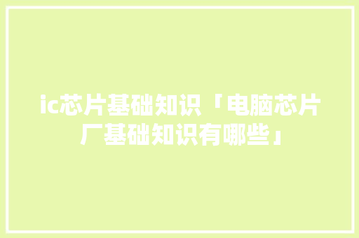 ic芯片基础知识「电脑芯片厂基础知识有哪些」 操作系统 ic芯片基础知识「电脑芯片厂基础知识有哪些」 ic芯片基础知识「电脑芯片厂基础知识有哪些」 操作系统