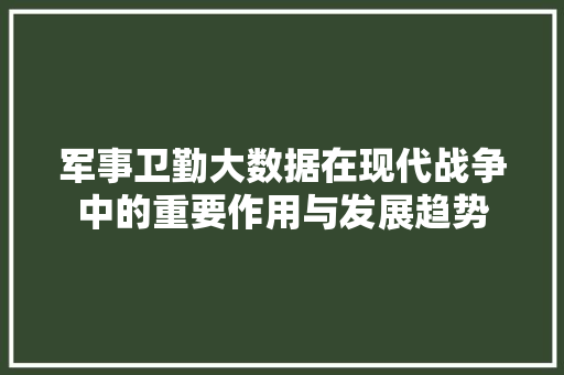 军事卫勤大数据在现代战争中的重要作用与发展趋势