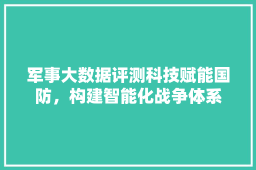 军事大数据评测科技赋能国防，构建智能化战争体系