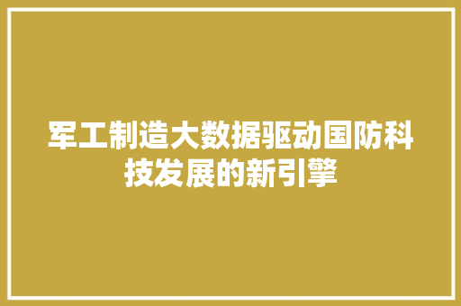 军工制造大数据驱动国防科技发展的新引擎 军工制造大数据驱动国防科技发展的新引擎