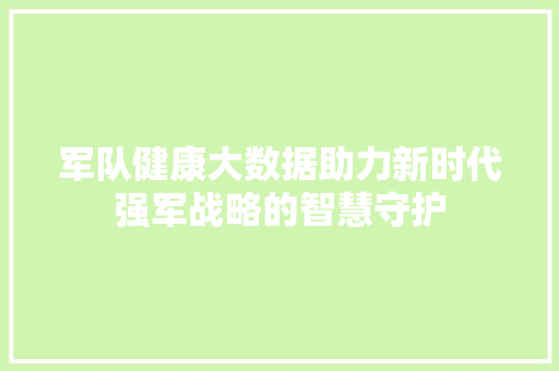 军队健康大数据助力新时代强军战略的智慧守护