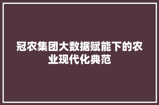冠农集团大数据赋能下的农业现代化典范
