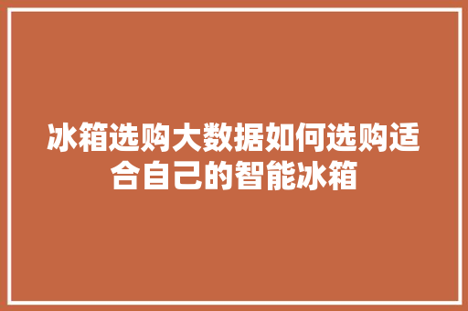 冰箱选购大数据如何选购适合自己的智能冰箱