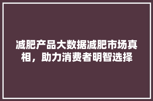 减肥产品大数据减肥市场真相，助力消费者明智选择