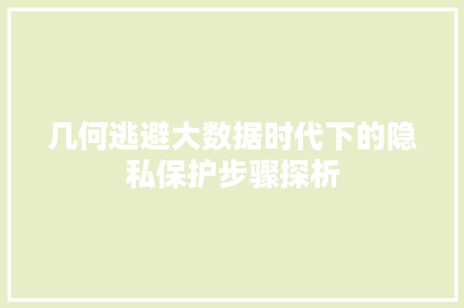 几何逃避大数据时代下的隐私保护步骤探析 编程语言