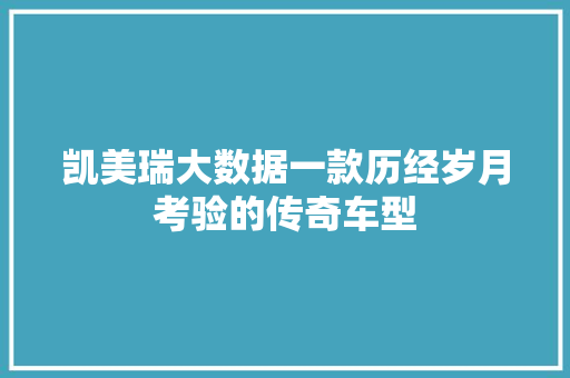 凯美瑞大数据一款历经岁月考验的传奇车型 凯美瑞大数据一款历经岁月考验的传奇车型