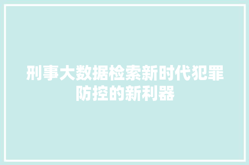 刑事大数据检索新时代犯罪防控的新利器