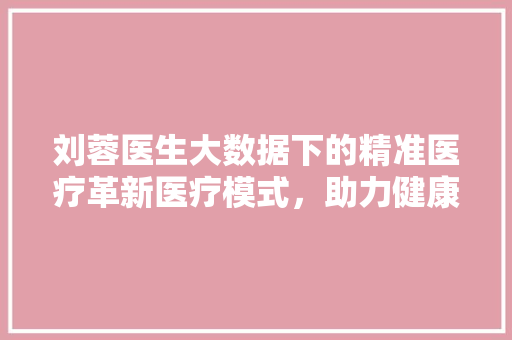 刘蓉医生大数据下的精准医疗革新医疗模式，助力健康中国