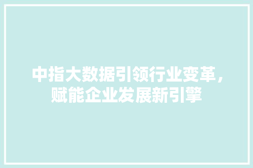 中指大数据引领行业变革，赋能企业发展新引擎 网络技术