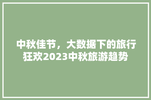 中秋佳节，大数据下的旅行狂欢2023中秋旅游趋势